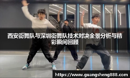 西安街舞队与深圳街舞队技术对决全景分析与精彩瞬间回顾