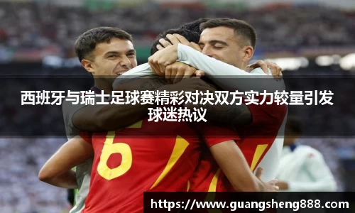 西班牙与瑞士足球赛精彩对决双方实力较量引发球迷热议